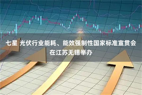 七星 光伏行业能耗、能效强制性国家标准宣贯会在江苏无锡举办