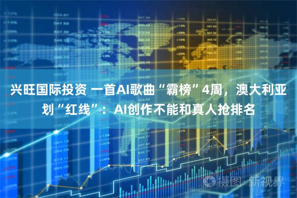 兴旺国际投资 一首AI歌曲“霸榜”4周，澳大利亚划“红线”：AI创作不能和真人抢排名