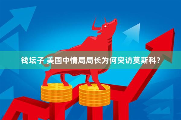 钱坛子 美国中情局局长为何突访莫斯科？